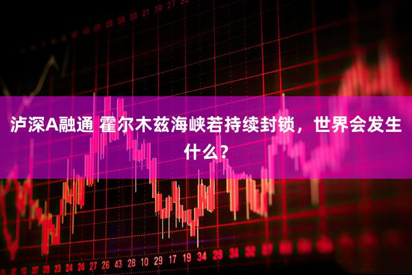 泸深A融通 霍尔木兹海峡若持续封锁，世界会发生什么？