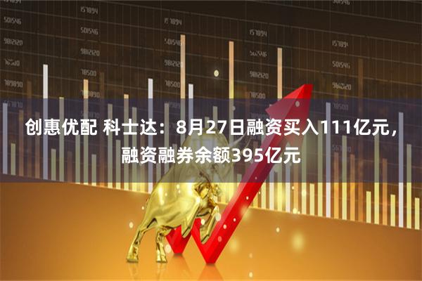创惠优配 科士达：8月27日融资买入111亿元，融资融券余额395亿元