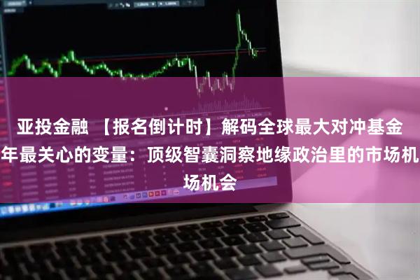 亚投金融 【报名倒计时】解码全球最大对冲基金今年最关心的变量：顶级智囊洞察地缘政治里的市场机会