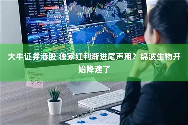 大牛证券港股 独家红利渐进尾声期？锦波生物开始降速了