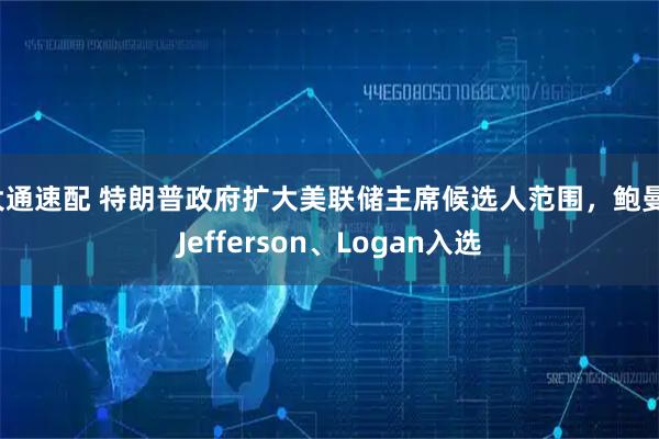 大通速配 特朗普政府扩大美联储主席候选人范围，鲍曼、Jefferson、Logan入选