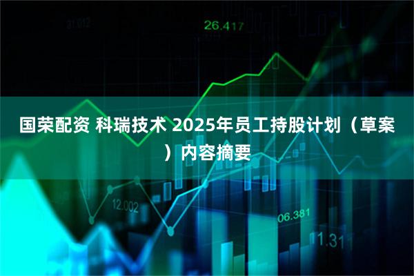 国荣配资 科瑞技术 2025年员工持股计划（草案）内容摘要