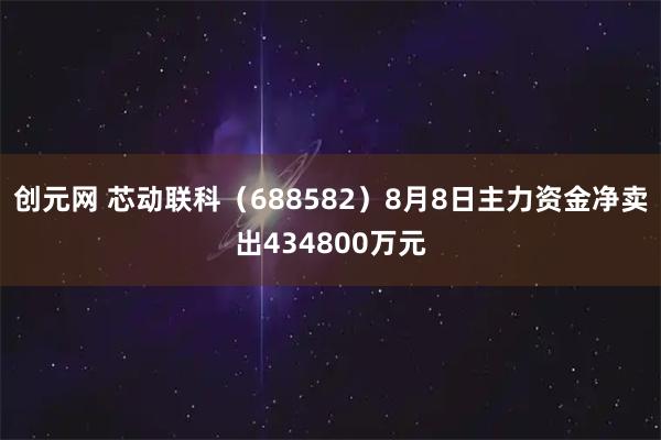 创元网 芯动联科（688582）8月8日主力资金净卖出434800万元