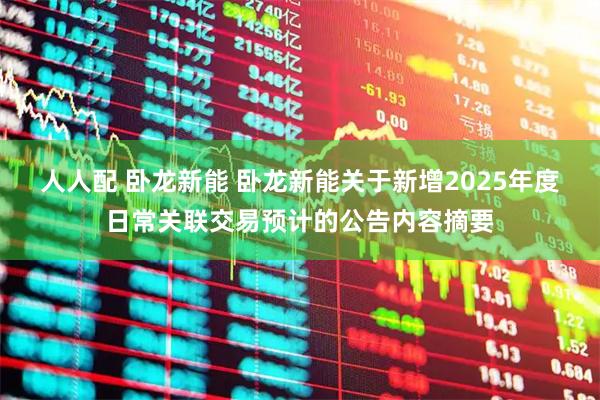 人人配 卧龙新能 卧龙新能关于新增2025年度日常关联交易预计的公告内容摘要