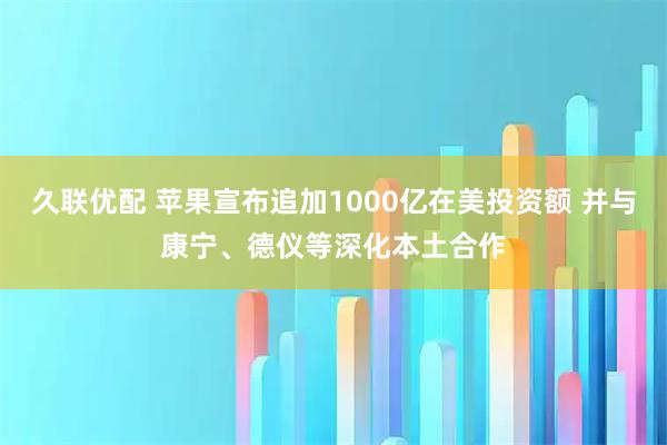 久联优配 苹果宣布追加1000亿在美投资额 并与康宁、德仪等深化本土合作