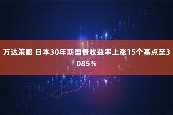万达策略 日本30年期国债收益率上涨15个基点至3085%