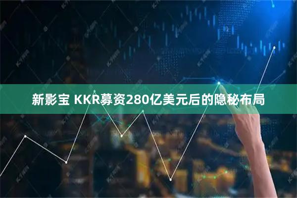 新影宝 KKR募资280亿美元后的隐秘布局