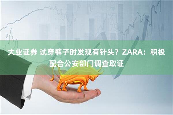 大业证券 试穿裤子时发现有针头？ZARA：积极配合公安部门调查取证