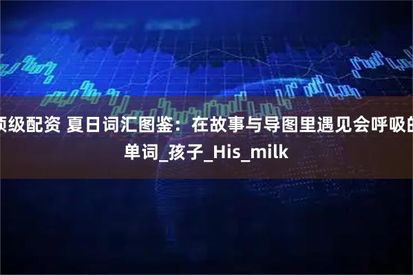 顶级配资 夏日词汇图鉴：在故事与导图里遇见会呼吸的单词_孩子_His_milk