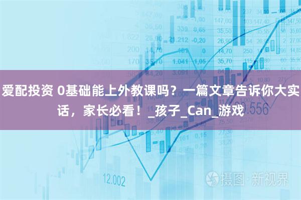 爱配投资 0基础能上外教课吗？一篇文章告诉你大实话，家长必看！_孩子_Can_游戏