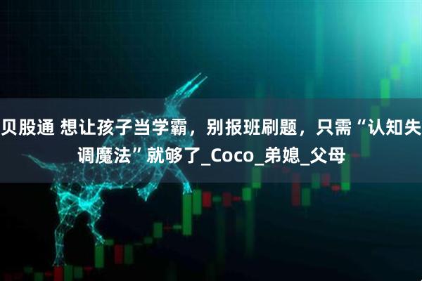 贝股通 想让孩子当学霸，别报班刷题，只需“认知失调魔法”就够了_Coco_弟媳_父母