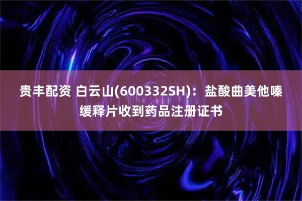 贵丰配资 白云山(600332SH)：盐酸曲美他嗪缓释片收到药品注册证书