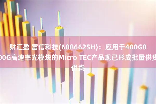财汇盈 富信科技(688662SH)：应用于400G800G高速率光模块的Micro TEC产品现已形成批量供货