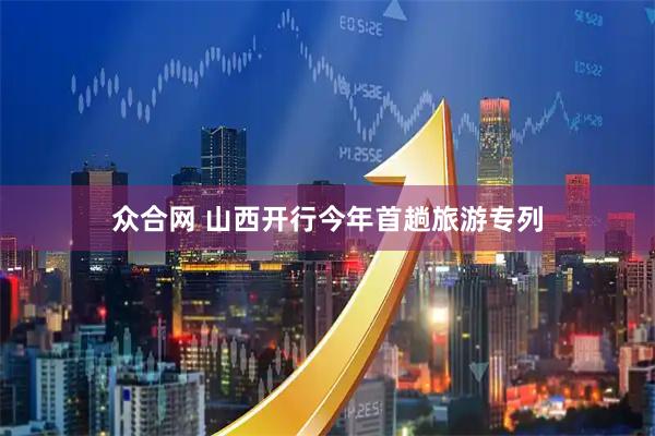 众合网 山西开行今年首趟旅游专列