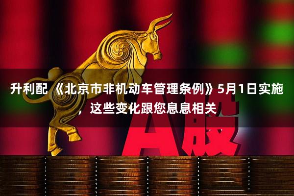 升利配 《北京市非机动车管理条例》5月1日实施，这些变化跟您息息相关