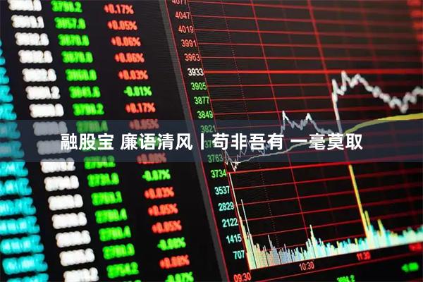 融股宝 廉语清风丨苟非吾有 一毫莫取