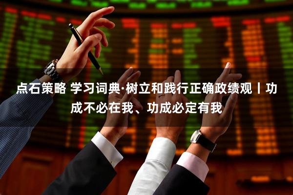 点石策略 学习词典·树立和践行正确政绩观丨功成不必在我、功成必定有我