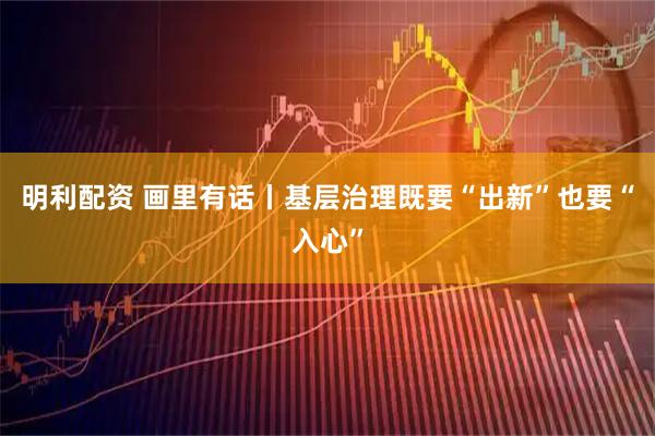 明利配资 画里有话丨基层治理既要“出新”也要“入心”