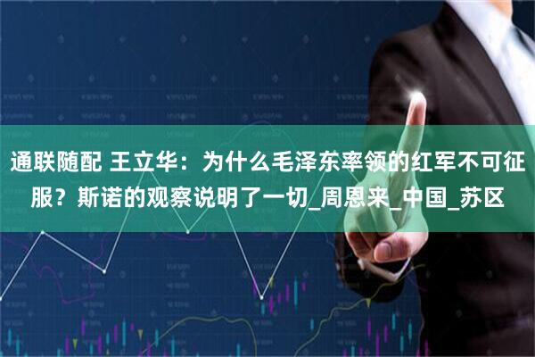 通联随配 王立华：为什么毛泽东率领的红军不可征服？斯诺的观察说明了一切_周恩来_中国_苏区
