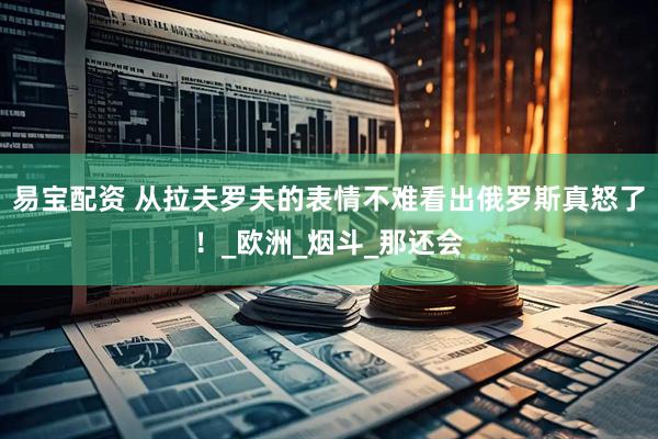 易宝配资 从拉夫罗夫的表情不难看出俄罗斯真怒了！_欧洲_烟斗_那还会