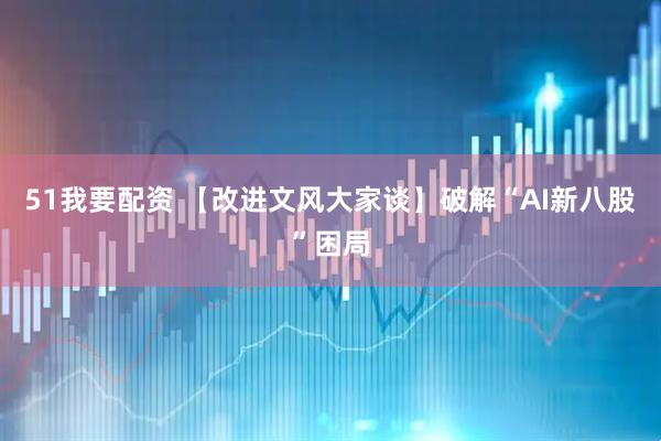 51我要配资 【改进文风大家谈】破解“AI新八股”困局