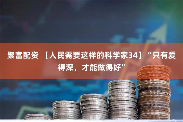 聚富配资 【人民需要这样的科学家34】“只有爱得深，才能做得好”