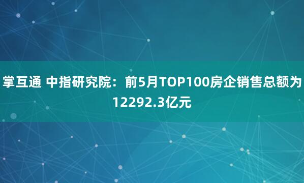 掌互通 中指研究院：前5月TOP100房企销售总额为12292.3亿元
