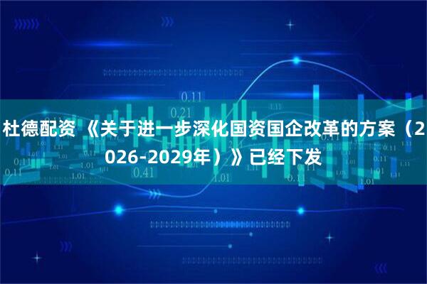 杜德配资 《关于进一步深化国资国企改革的方案（2026-2029年）》已经下发