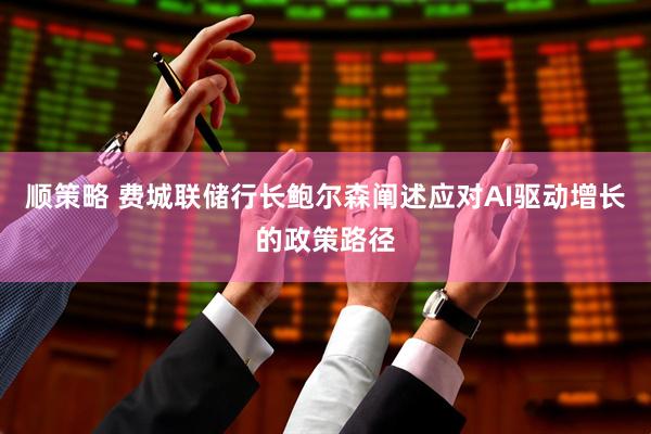 顺策略 费城联储行长鲍尔森阐述应对AI驱动增长的政策路径
