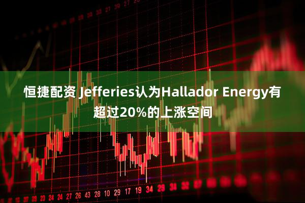 恒捷配资 Jefferies认为Hallador Energy有超过20%的上涨空间