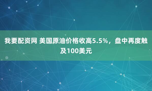 我要配资网 美国原油价格收高5.5%，盘中再度触及100美元