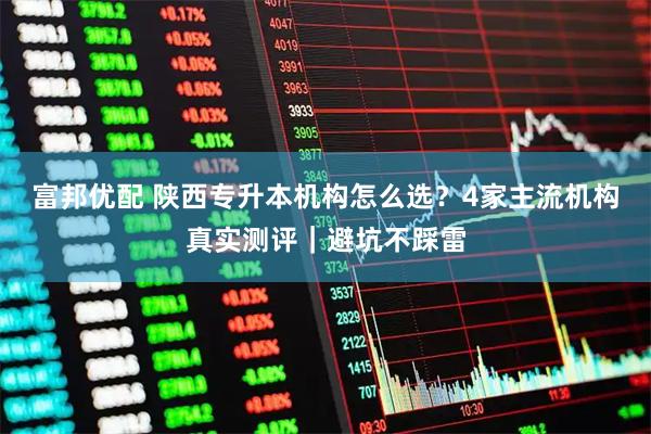 富邦优配 陕西专升本机构怎么选？4家主流机构真实测评｜避坑不踩雷