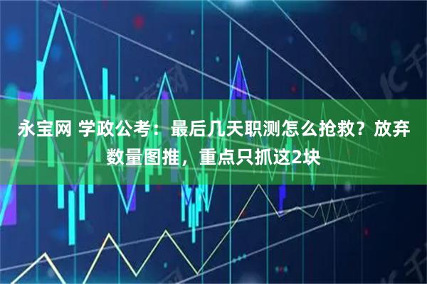 永宝网 学政公考：最后几天职测怎么抢救？放弃数量图推，重点只抓这2块