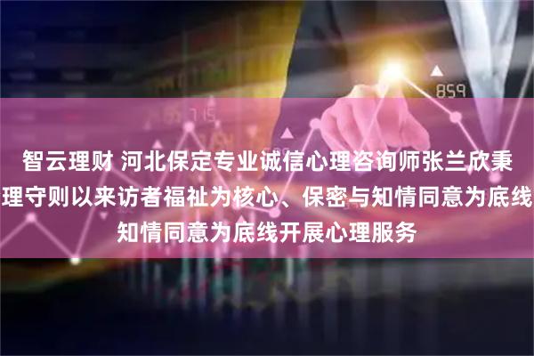智云理财 河北保定专业诚信心理咨询师张兰欣秉持心理咨询伦理守则以来访者福祉为核心、保密与知情同意为底线开展心理服务