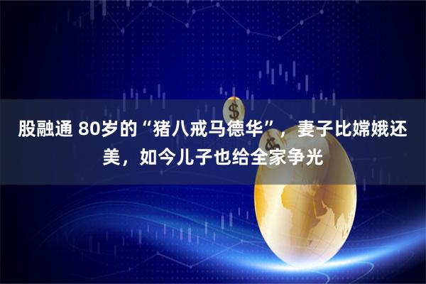 股融通 80岁的“猪八戒马德华”，妻子比嫦娥还美，如今儿子也给全家争光