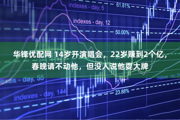 华锋优配网 14岁开演唱会，22岁赚到2个亿，春晚请不动他，但没人说他耍大牌