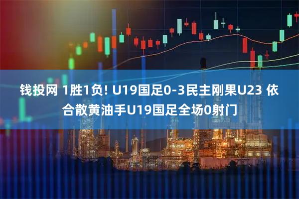 钱投网 1胜1负! U19国足0-3民主刚果U23 依合散黄油手U19国足全场0射门