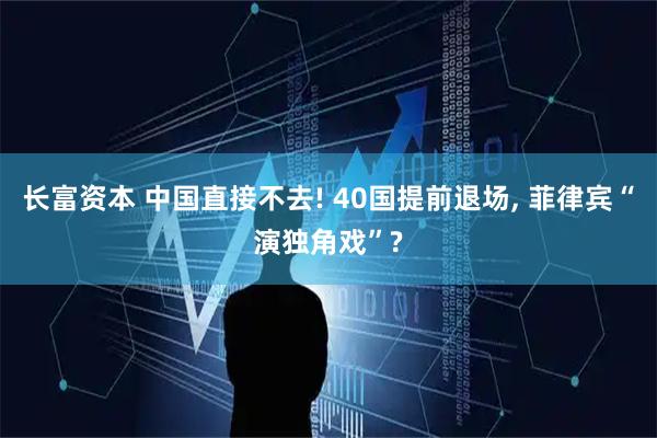 长富资本 中国直接不去! 40国提前退场, 菲律宾“演独角戏”?