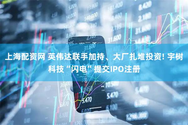 上海配资网 英伟达联手加持、大厂扎堆投资! 宇树科技“闪电”提交IPO注册