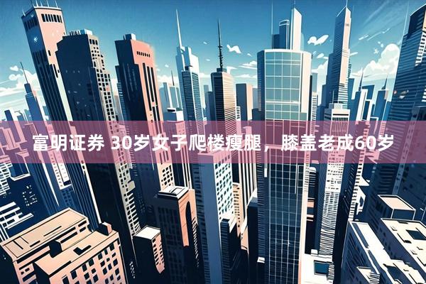 富明证券 30岁女子爬楼瘦腿,膝盖老成60岁