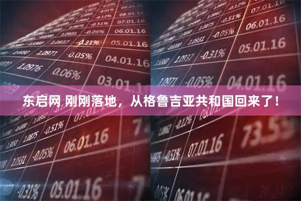 东启网 刚刚落地，从格鲁吉亚共和国回来了！