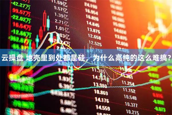 云操盘 地壳里到处都是硅，为什么高纯的这么难搞？