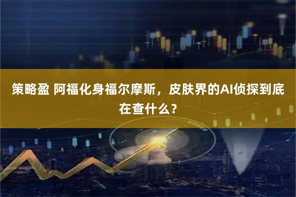 策略盈 阿福化身福尔摩斯,皮肤界的AI侦探到底在查什么?