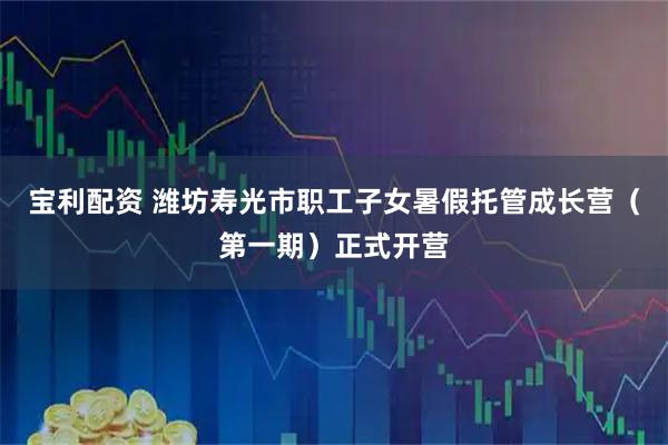 宝利配资 潍坊寿光市职工子女暑假托管成长营(第一期)正式开营