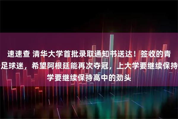 速速查 清华大学首批录取通知书送达！签收的青岛考生是个足球迷，希望阿根廷能再次夺冠，上大学要继续保持高中的劲头