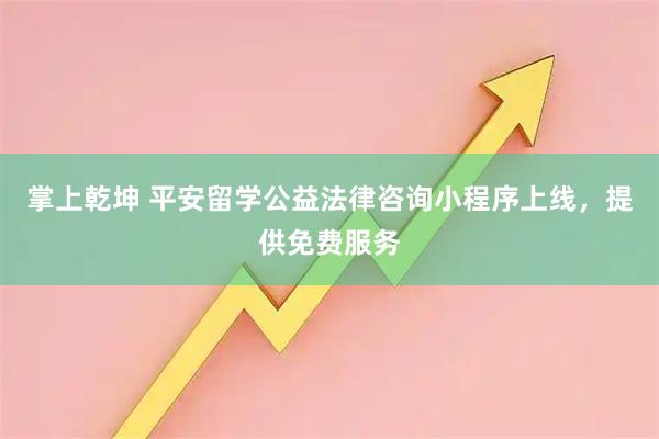 掌上乾坤 平安留学公益法律咨询小程序上线,提供免费服务