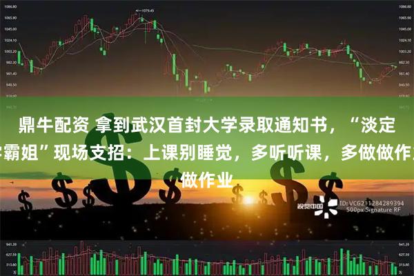 鼎牛配资 拿到武汉首封大学录取通知书，“淡定学霸姐”现场支招：上课别睡觉，多听听课，多做做作业
